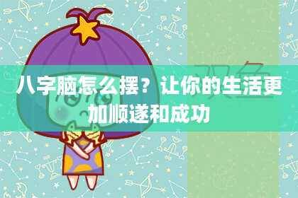 八字脑怎么摆？让你的生活更加顺遂和成功