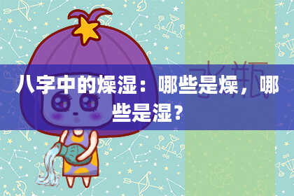 八字中的燥湿：哪些是燥，哪些是湿？