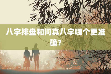 八字排盘和问真八字哪个更准确？