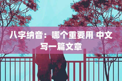 八字纳音：哪个重要用 中文写一篇文章