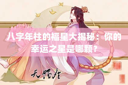 八字年柱的福星大揭秘：你的幸运之星是哪颗？