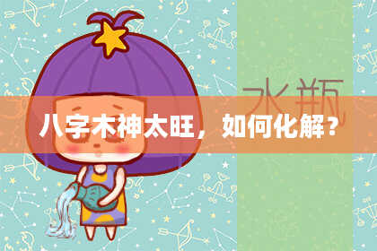 八字木神太旺，如何化解？