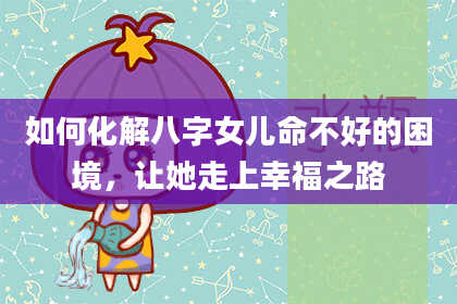 如何化解八字女儿命不好的困境，让她走上幸福之路