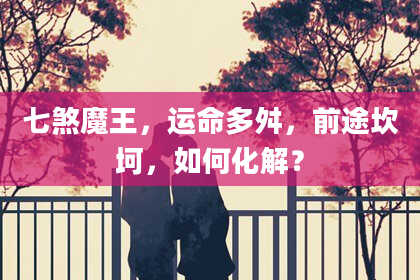 七煞魔王，运命多舛，前途坎坷，如何化解？