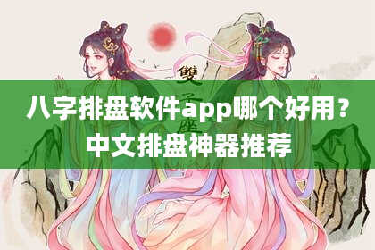 八字排盘软件app哪个好用？中文排盘神器推荐