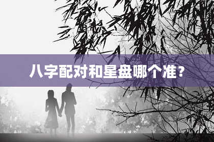 八字配对和星盘哪个准？