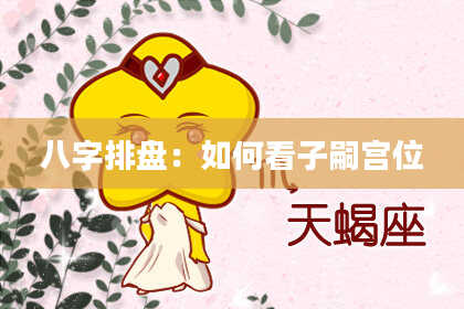 八字排盘：如何看子嗣宫位