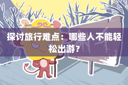 探讨旅行难点:哪些人不能轻松出游?