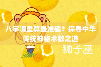 八字哪里算最准确？探寻中华传统神秘术数之道