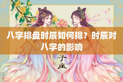 八字排盘时辰如何排？时辰对八字的影响