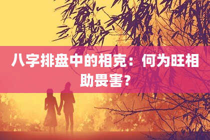 八字排盘中的相克：何为旺相助畏害？
