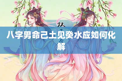 八字男命己土见癸水应如何化解