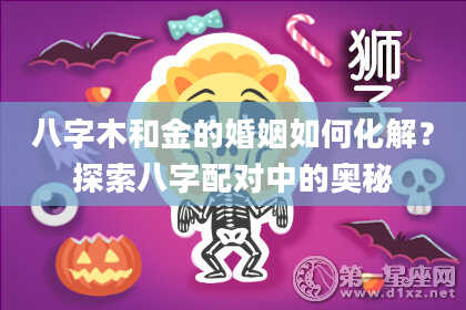 八字木和金的婚姻如何化解？探索八字配对中的奥秘