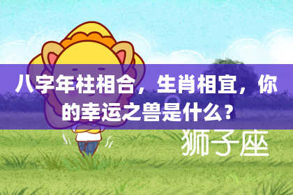 八字年柱相合，生肖相宜，你的幸运之兽是什么？