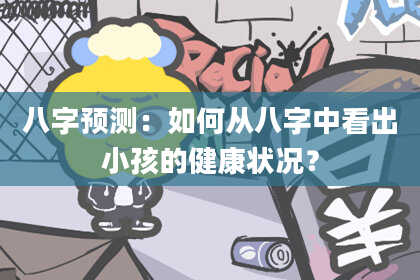 八字预测：如何从八字中看出小孩的健康状况？