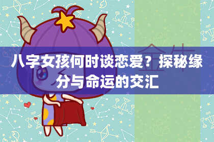 八字女孩何时谈恋爱？探秘缘分与命运的交汇