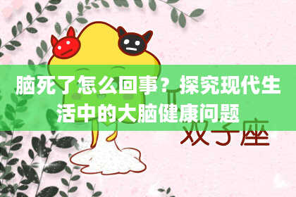 脑死了怎么回事?探究现代生活中的大脑健康问题