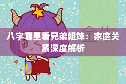 八字哪里看兄弟姐妹：家庭关系深度解析