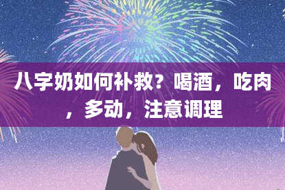 八字奶如何补救？喝酒，吃肉，多动，注意调理