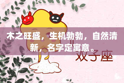 木之旺盛，生机勃勃，自然清新，名字定寓意。