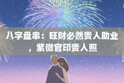 八字盘串：旺财必然贵人助业，紫微官印贵人照
