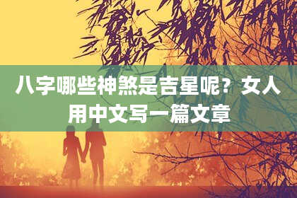 八字哪些神煞是吉星呢？女人用中文写一篇文章