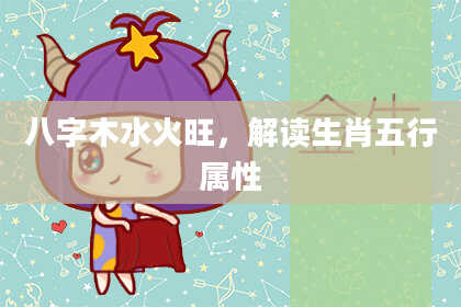八字木水火旺，解读生肖五行属性