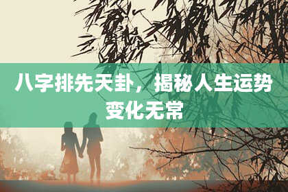 八字排先天卦，揭秘人生运势变化无常