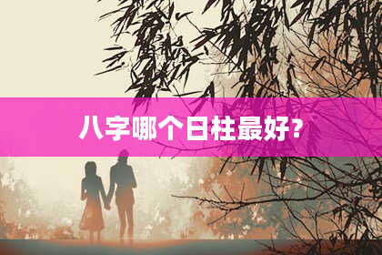 八字哪个日柱最好？