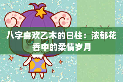 八字喜欢乙木的日柱：浓郁花香中的柔情岁月
