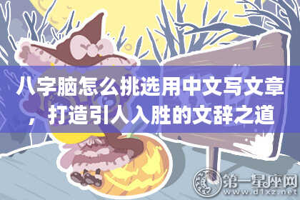 八字脑怎么挑选用中文写文章,打造引人入胜的文辞之道