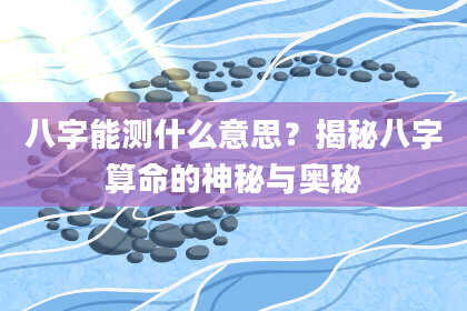 八字能测什么意思？揭秘八字算命的神秘与奥秘