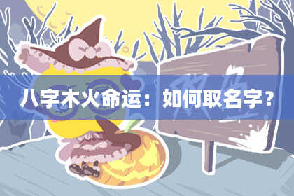 八字木火命运：如何取名字？