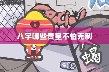八字哪些贵星不怕克制