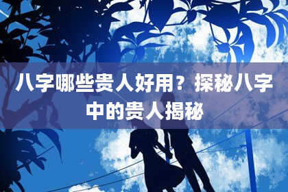 八字哪些贵人好用？探秘八字中的贵人揭秘