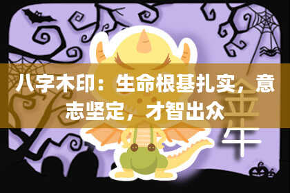八字木印：生命根基扎实，意志坚定，才智出众