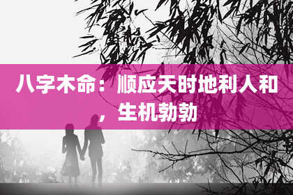 八字木命：顺应天时地利人和，生机勃勃