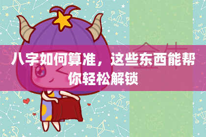 八字如何算准，这些东西能帮你轻松解锁