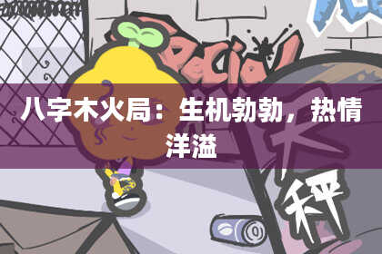 八字木火局：生机勃勃，热情洋溢
