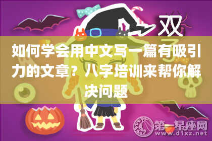 如何学会用中文写一篇有吸引力的文章?八字培训来帮你解决问题