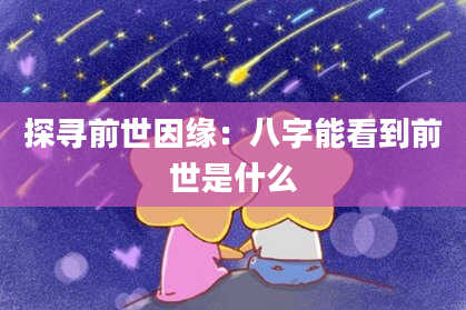 探寻前世因缘:八字能看到前世是什么