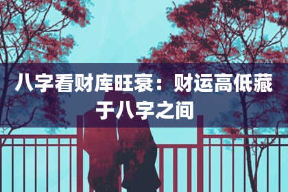 八字看财库旺衰：财运高低藏于八字之间