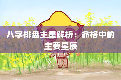 八字排盘主星解析：命格中的主要星辰