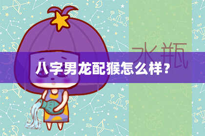 八字男龙配猴怎么样？
