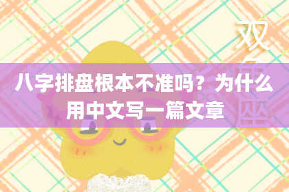 八字排盘根本不准吗？为什么用中文写一篇文章