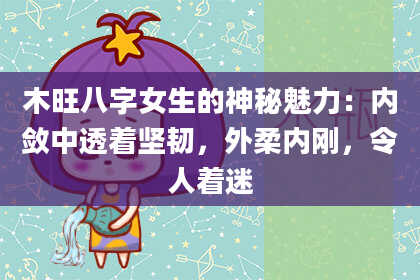 木旺八字女生的神秘魅力：内敛中透着坚韧，外柔内刚，令人着迷