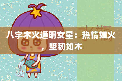 八字木火通明女星：热情如火，坚韧如木