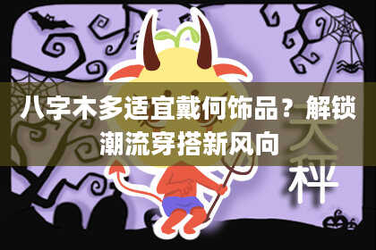 八字木多适宜戴何饰品？解锁潮流穿搭新风向