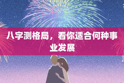 八字测格局，看你适合何种事业发展