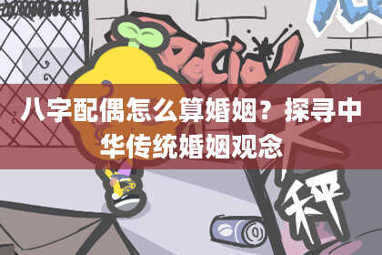八字配偶怎么算婚姻?探寻中华传统婚姻观念